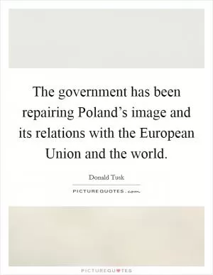 The government has been repairing Poland’s image and its relations with the European Union and the world Picture Quote #1