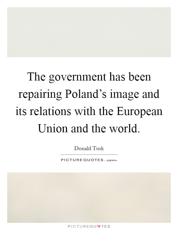 The government has been repairing Poland's image and its relations with the European Union and the world. Picture Quote #1