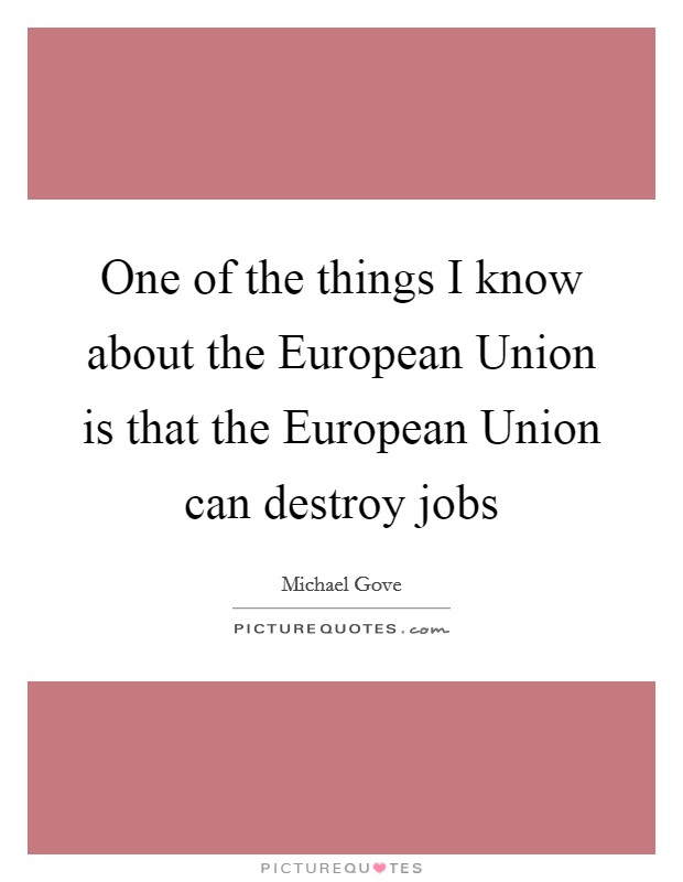 One of the things I know about the European Union is that the European Union can destroy jobs Picture Quote #1