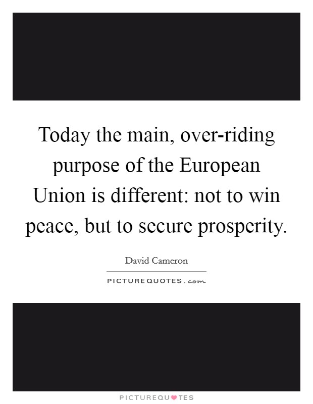 Today the main, over-riding purpose of the European Union is different: not to win peace, but to secure prosperity. Picture Quote #1