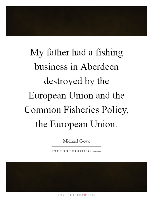 My father had a fishing business in Aberdeen destroyed by the European Union and the Common Fisheries Policy, the European Union. Picture Quote #1