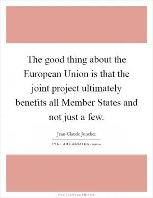 The good thing about the European Union is that the joint project ultimately benefits all Member States and not just a few Picture Quote #1