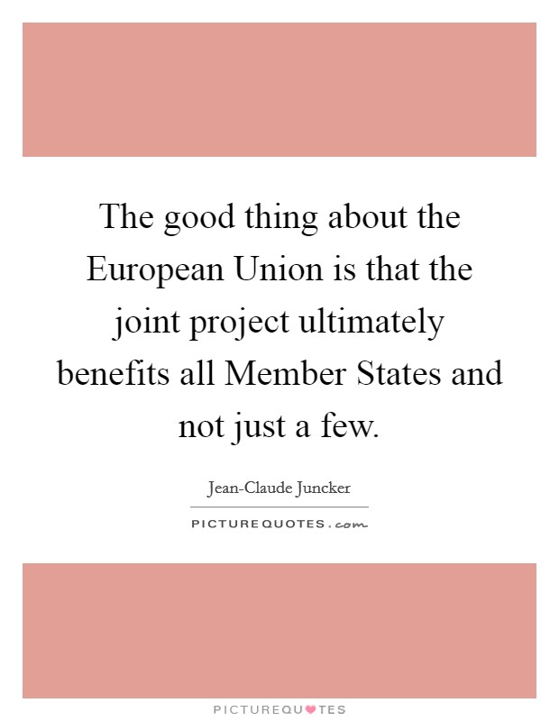 The good thing about the European Union is that the joint project ultimately benefits all Member States and not just a few. Picture Quote #1