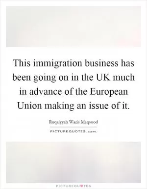 This immigration business has been going on in the UK much in advance of the European Union making an issue of it Picture Quote #1