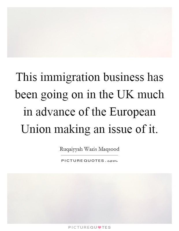 This immigration business has been going on in the UK much in advance of the European Union making an issue of it. Picture Quote #1