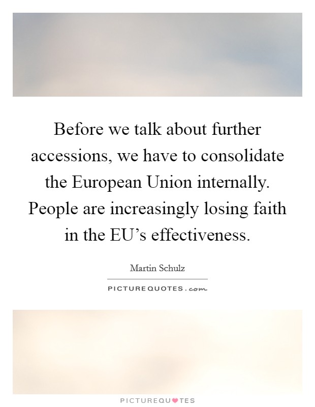 Before we talk about further accessions, we have to consolidate the European Union internally. People are increasingly losing faith in the EU's effectiveness. Picture Quote #1