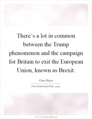 There`s a lot in common between the Trump phenomenon and the campaign for Britain to exit the European Union, known as Brexit Picture Quote #1