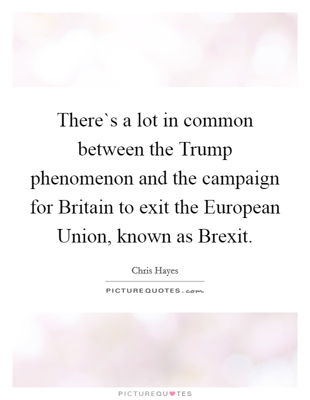 There`s a lot in common between the Trump phenomenon and the campaign for Britain to exit the European Union, known as Brexit. Picture Quote #1