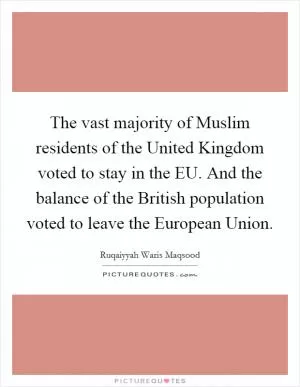 The vast majority of Muslim residents of the United Kingdom voted to stay in the EU. And the balance of the British population voted to leave the European Union Picture Quote #1