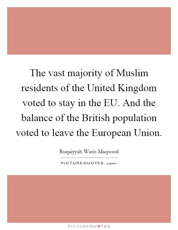The vast majority of Muslim residents of the United Kingdom voted to stay in the EU. And the balance of the British population voted to leave the European Union. Picture Quote #1