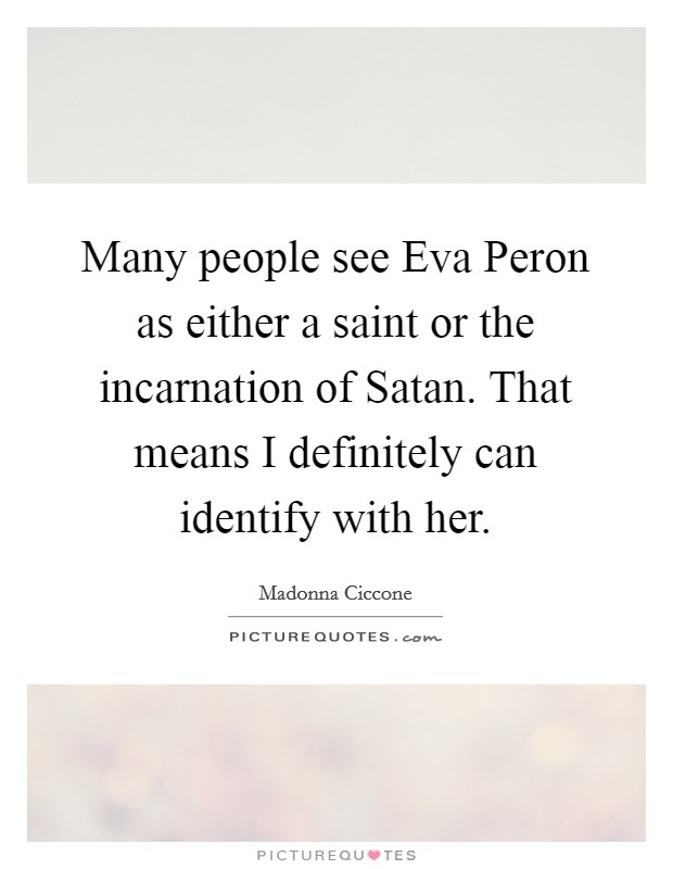 Many people see Eva Peron as either a saint or the incarnation of Satan. That means I definitely can identify with her. Picture Quote #1