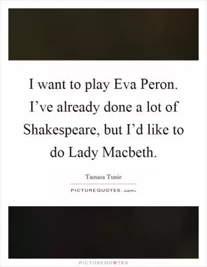 I want to play Eva Peron. I’ve already done a lot of Shakespeare, but I’d like to do Lady Macbeth Picture Quote #1