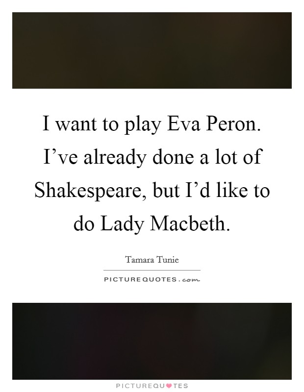 I want to play Eva Peron. I've already done a lot of Shakespeare, but I'd like to do Lady Macbeth. Picture Quote #1