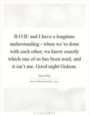 B.O.B. and I have a longtime understanding - when we’re done with each other, we know exactly which one of us has been used, and it isn’t me. Good night Gideon Picture Quote #1