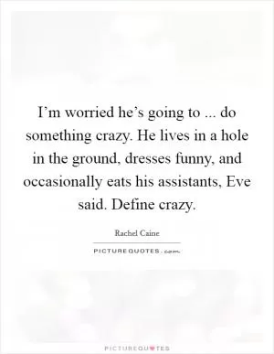 I’m worried he’s going to ... do something crazy. He lives in a hole in the ground, dresses funny, and occasionally eats his assistants, Eve said. Define crazy Picture Quote #1