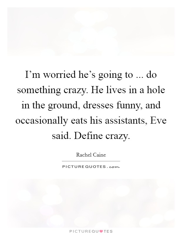 I'm worried he's going to ... do something crazy. He lives in a hole in the ground, dresses funny, and occasionally eats his assistants, Eve said. Define crazy. Picture Quote #1