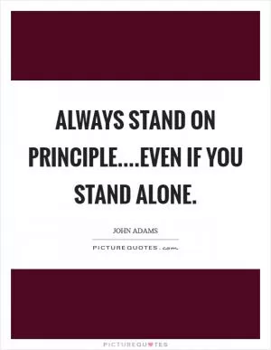 Always stand on principle....even if you stand alone Picture Quote #1