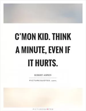 C’mon kid. Think a minute, even if it hurts Picture Quote #1