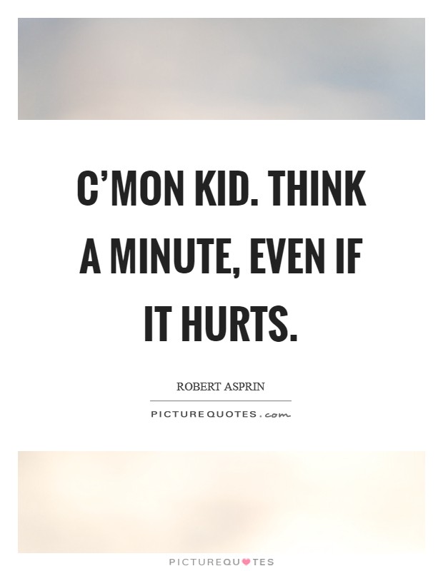 C'mon kid. Think a minute, even if it hurts. Picture Quote #1