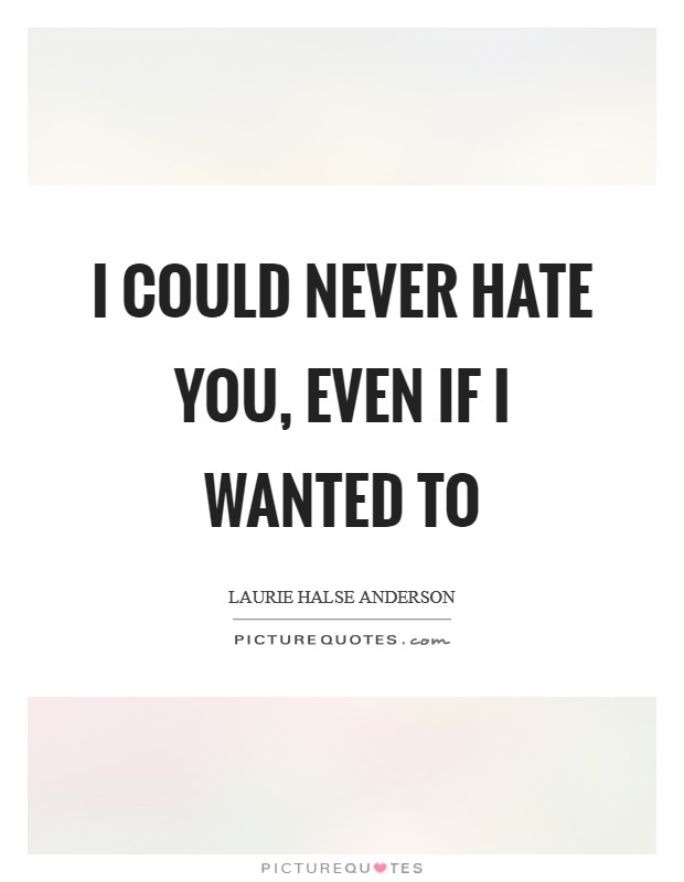 I could never hate you, even if I wanted to Picture Quote #1