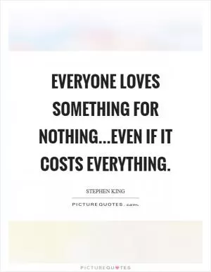 Everyone loves something for nothing...even if it costs everything Picture Quote #1