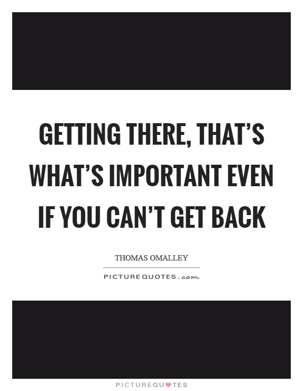 Getting there, that’s what’s important even if you can’t get back Picture Quote #1