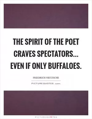The spirit of the poet craves spectators... even if only buffaloes Picture Quote #1