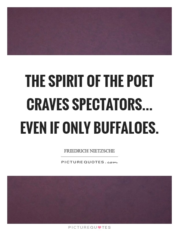The spirit of the poet craves spectators... even if only buffaloes. Picture Quote #1