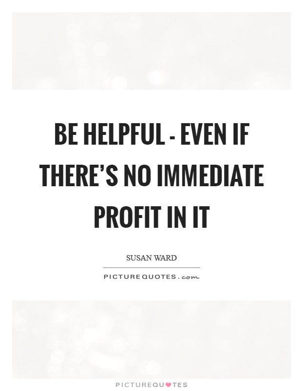 Be helpful - even if there's no immediate profit in it Picture Quote #1