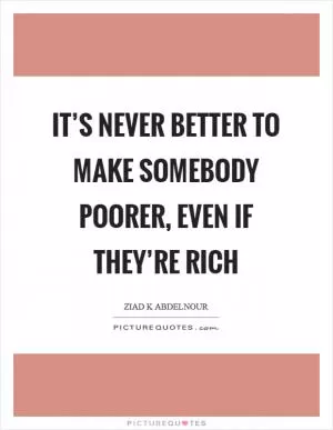 It’s never better to make somebody poorer, even if they’re rich Picture Quote #1