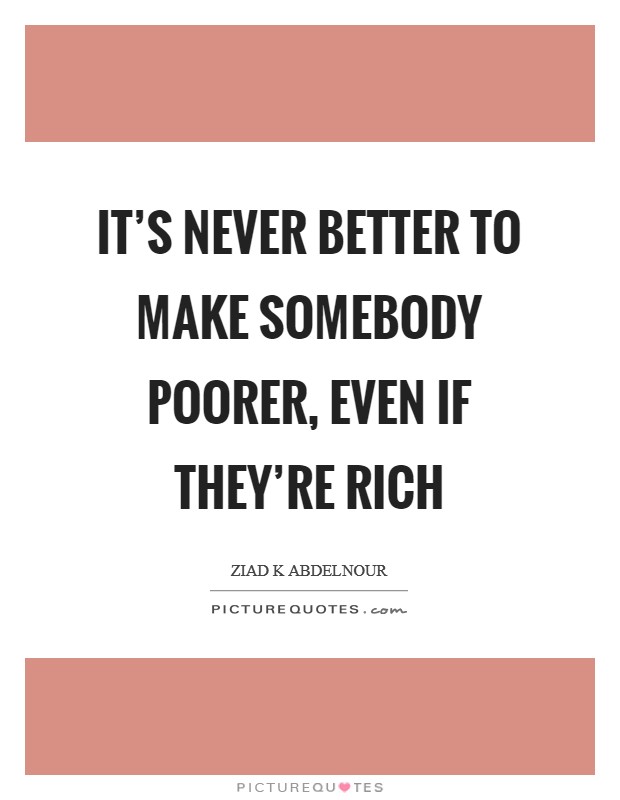 It's never better to make somebody poorer, even if they're rich Picture Quote #1