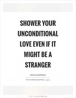 Shower your unconditional love even if it might be a stranger Picture Quote #1