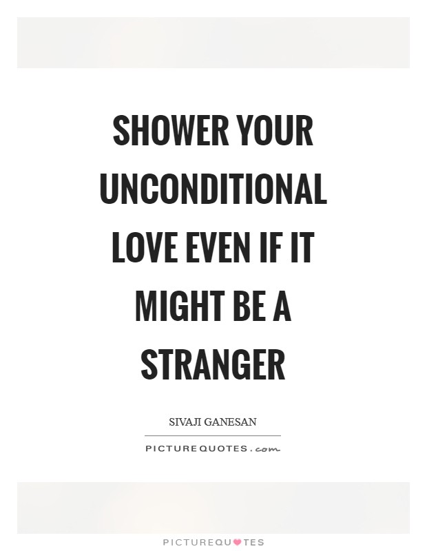 Shower your unconditional love even if it might be a stranger Picture Quote #1
