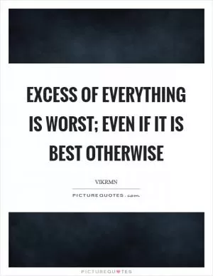 Excess of everything is worst; even if it is best otherwise Picture Quote #1