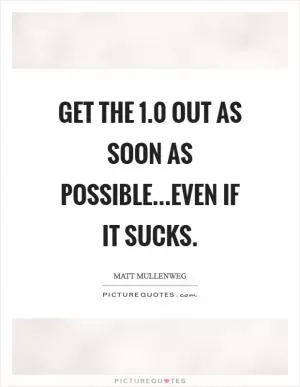 Get the 1.0 out as soon as possible...even if it sucks Picture Quote #1
