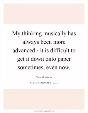 My thinking musically has always been more advanced - it is difficult to get it down onto paper sometimes, even now Picture Quote #1