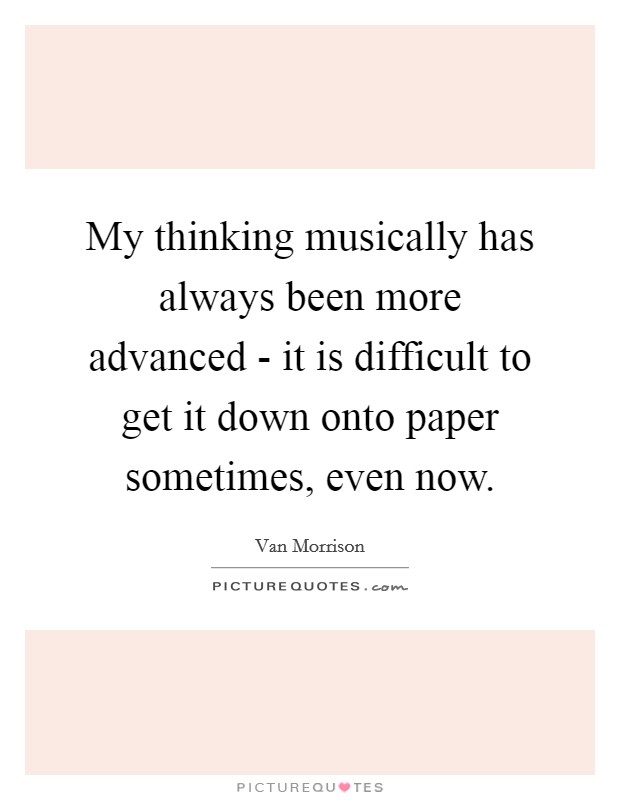My thinking musically has always been more advanced - it is difficult to get it down onto paper sometimes, even now. Picture Quote #1