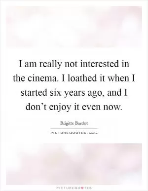 I am really not interested in the cinema. I loathed it when I started six years ago, and I don’t enjoy it even now Picture Quote #1