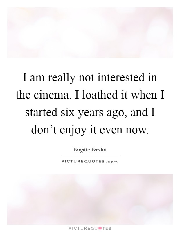 I am really not interested in the cinema. I loathed it when I started six years ago, and I don't enjoy it even now. Picture Quote #1