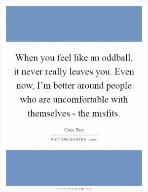 When you feel like an oddball, it never really leaves you. Even now, I’m better around people who are uncomfortable with themselves - the misfits Picture Quote #1