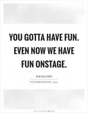 You gotta have fun. Even now we have fun onstage Picture Quote #1