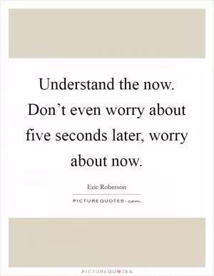 Understand the now. Don’t even worry about five seconds later, worry about now Picture Quote #1