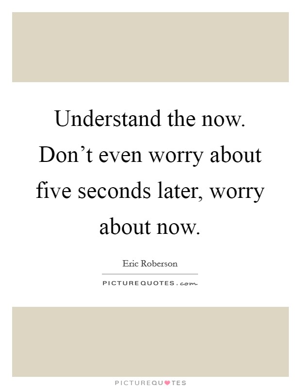 Understand the now. Don't even worry about five seconds later, worry about now. Picture Quote #1