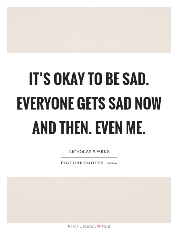 It's okay to be sad. Everyone gets sad now and then. Even me. Picture Quote #1