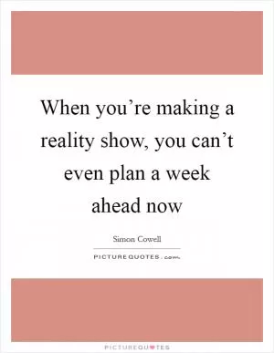 When you’re making a reality show, you can’t even plan a week ahead now Picture Quote #1