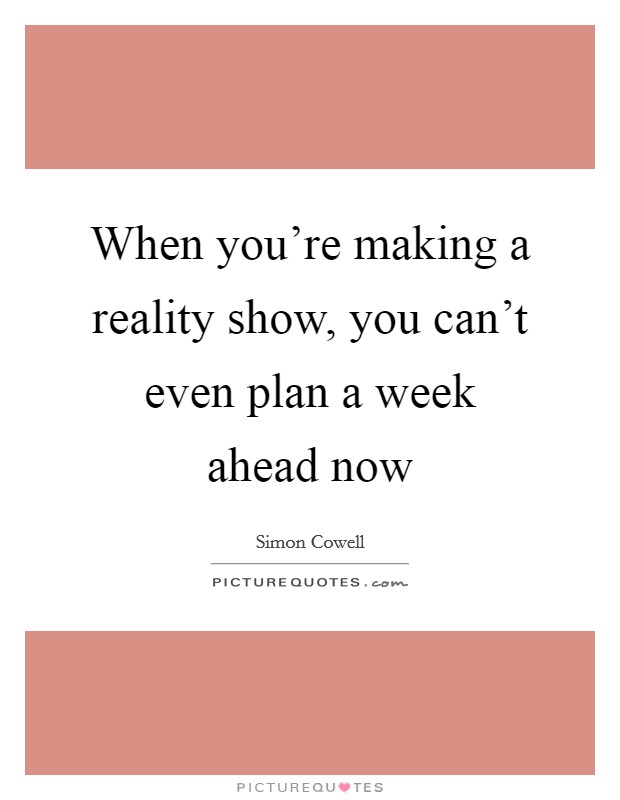 When you're making a reality show, you can't even plan a week ahead now Picture Quote #1