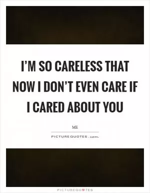 I’m so careless that now I don’t even care if I cared about you Picture Quote #1