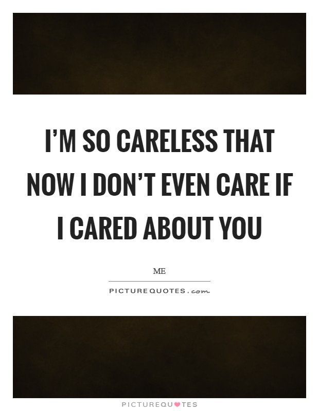 I'm so careless that now I don't even care if I cared about you Picture Quote #1