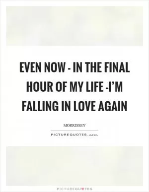 Even now - in the final hour of my life -I’m falling in love again Picture Quote #1