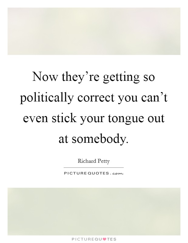 Now they're getting so politically correct you can't even stick your tongue out at somebody. Picture Quote #1